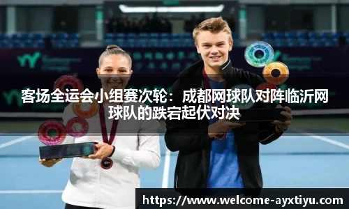 客场全运会小组赛次轮：成都网球队对阵临沂网球队的跌宕起伏对决