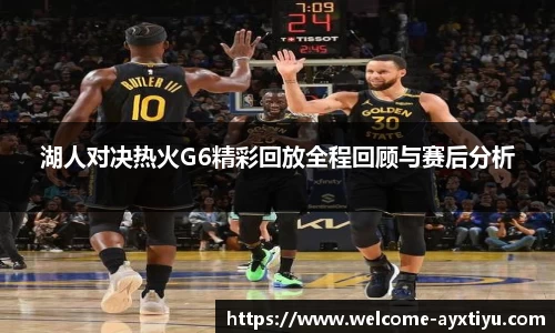 湖人对决热火G6精彩回放全程回顾与赛后分析